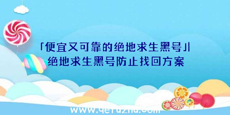 「便宜又可靠的绝地求生黑号」|绝地求生黑号防止找回方案